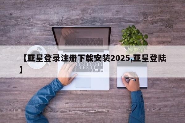 亚星官网娱乐平台 亚星相关业务办理【亚星登录注册下载安装2025,亚星登陆】