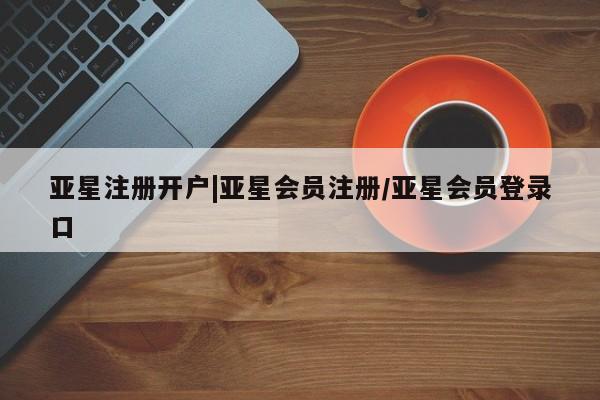 亚星官网娱乐平台 亚星相关业务办理亚星注册开户|亚星会员注册/亚星会员登录口
