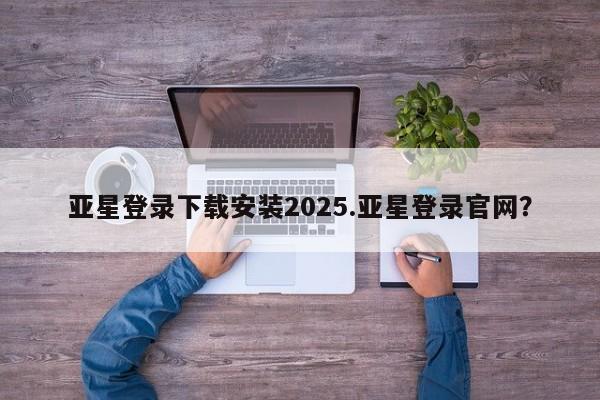 亚星官网娱乐平台 亚星相关业务办理亚星登录下载安装2025.亚星登录官网？