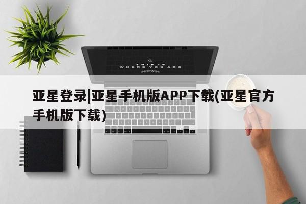 亚星官网娱乐平台 亚星相关业务办理亚星登录|亚星手机版APP下载(亚星官方手机版下载)