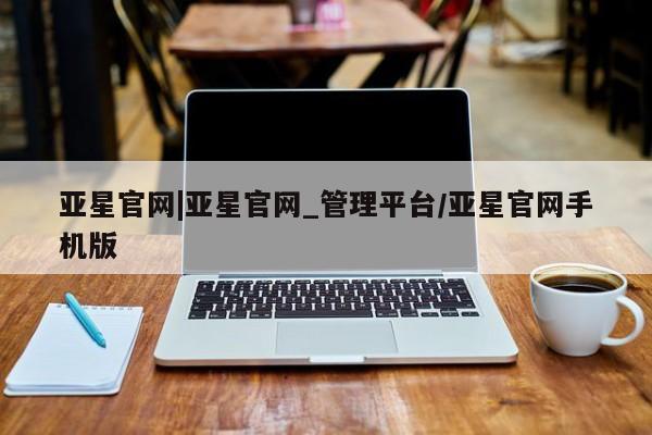亚星官网娱乐平台 亚星相关业务办理亚星官网|亚星官网_管理平台/亚星官网手机版