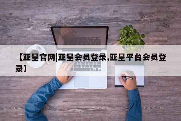 亚星官网娱乐平台 亚星相关业务办理【亚星官网|亚星会员登录,亚星平台会员登录】
