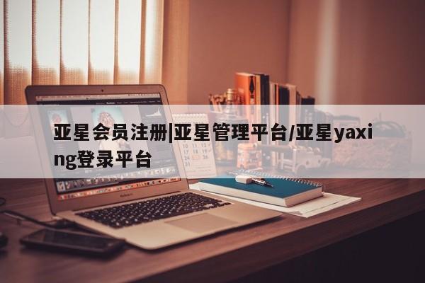 亚星官网娱乐平台 亚星相关业务办理|亚星管理平台/亚星yaxing登录平台