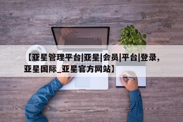 亚星官网娱乐平台 亚星相关业务办理【亚星管理平台|亚星|会员|平台|登录,亚星国际_亚星官方网站】
