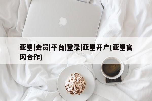亚星官网娱乐平台 亚星相关业务办理亚星|会员|平台|登录|亚星开户(亚星官网合作)