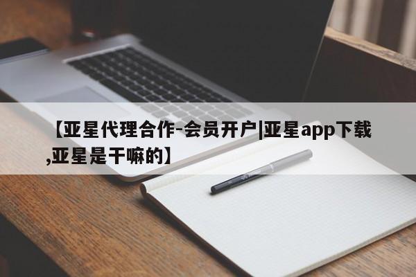 亚星官网娱乐平台 亚星相关业务办理【亚星代理合作-会员开户|亚星app下载,亚星是干嘛的】