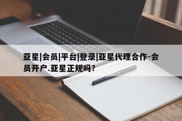 亚星官网娱乐平台 亚星相关业务办理亚星|会员|平台|登录|亚星代理合作-会员开户.亚星正规吗？