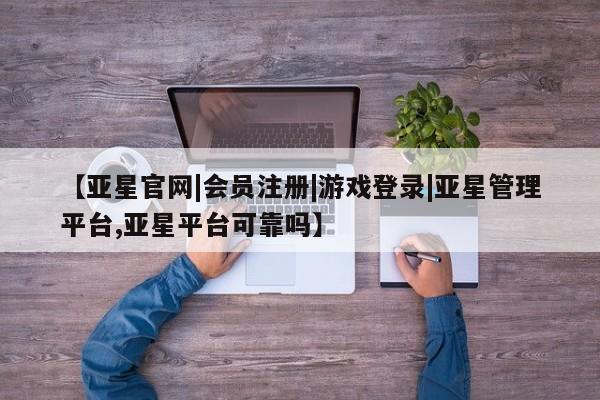 亚星官网娱乐平台 亚星相关业务办理【亚星官网|会员注册|游戏登录|亚星管理平台,亚星平台可靠吗】
