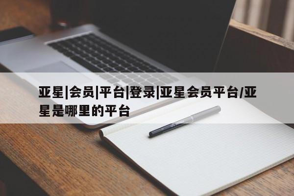 亚星官网娱乐平台 亚星相关业务办理亚星|会员|平台|登录|亚星会员平台/亚星是哪里的平台