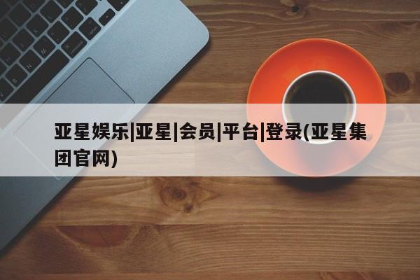 亚星官网娱乐平台 亚星相关业务办理亚星娱乐|亚星|会员|平台|登录(亚星集团官网)