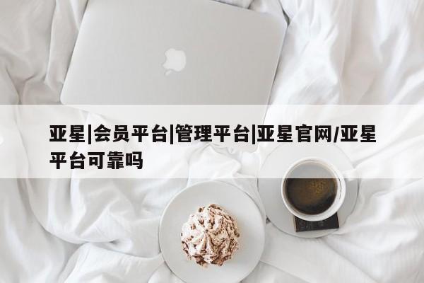 亚星官网娱乐平台 亚星相关业务办理亚星|会员平台|管理平台|亚星官网/亚星平台可靠吗