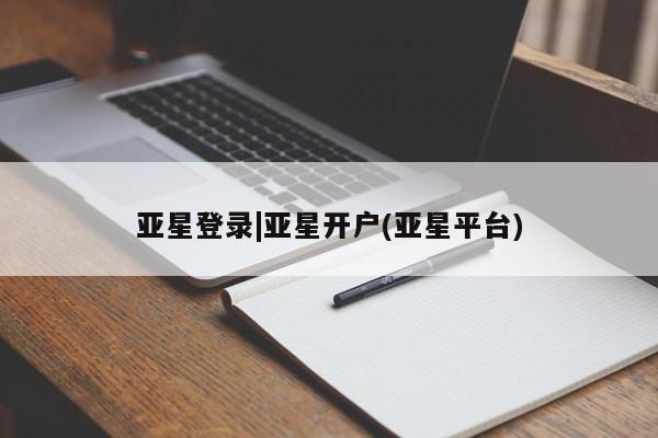 亚星官网娱乐平台 亚星相关业务办理亚星登录|亚星开户(亚星平台)