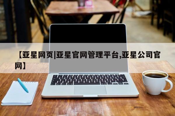 亚星官网娱乐平台 亚星相关业务办理【亚星网页|亚星官网管理平台,亚星公司官网】