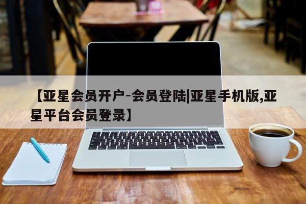 亚星官网娱乐平台 亚星相关业务办理【亚星会员开户-会员登陆|亚星手机版,亚星平台会员登录】