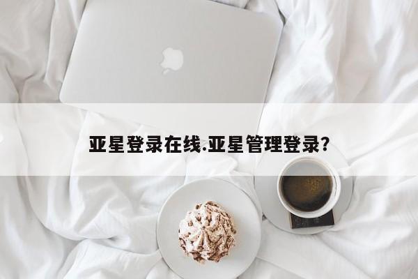 亚星官网娱乐平台 亚星相关业务办理亚星登录在线.亚星管理登录？