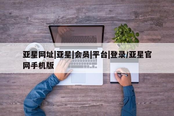 亚星官网娱乐平台 亚星相关业务办理亚星网址|亚星|会员|平台|登录/亚星官网手机版