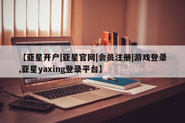 亚星官网娱乐平台 亚星相关业务办理【亚星开户|亚星官网|会员注册|游戏登录,亚星yaxing登录平台】