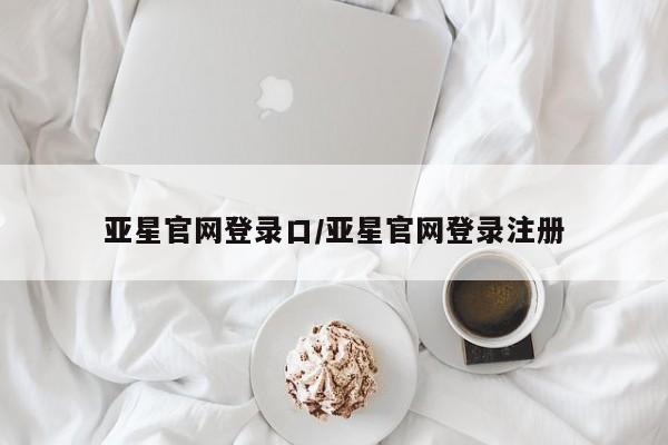 亚星官网娱乐平台 亚星相关业务办理亚星官网登录口/亚星官网登录注册